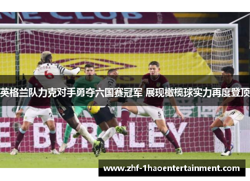 英格兰队力克对手勇夺六国赛冠军 展现橄榄球实力再度登顶