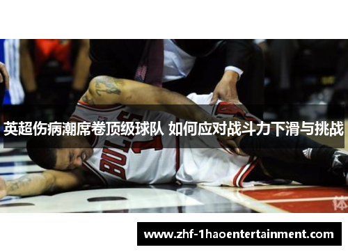 英超伤病潮席卷顶级球队 如何应对战斗力下滑与挑战