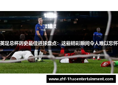 英足总杯历史最佳进球盘点：这些精彩瞬间令人难以忘怀