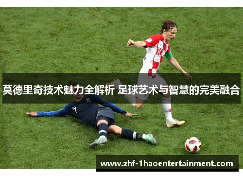 莫德里奇技术魅力全解析 足球艺术与智慧的完美融合