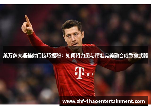 莱万多夫斯基射门技巧揭秘：如何将力量与精准完美融合成致命武器