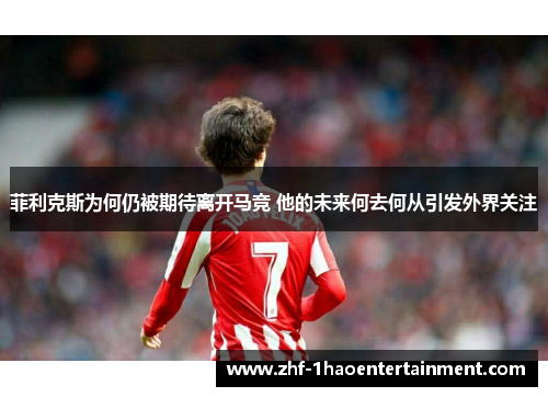 菲利克斯为何仍被期待离开马竞 他的未来何去何从引发外界关注