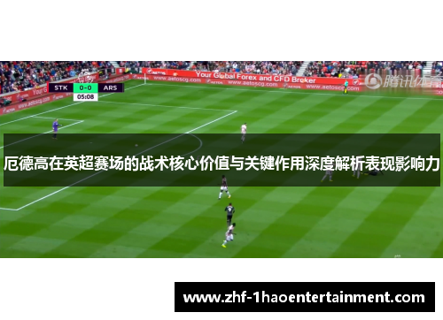 厄德高在英超赛场的战术核心价值与关键作用深度解析表现影响力