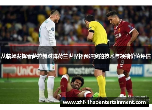 从临场发挥看萨拉赫对阵荷兰世界杯预选赛的技术与领袖价值评估