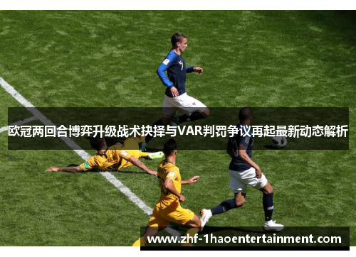 欧冠两回合博弈升级战术抉择与VAR判罚争议再起最新动态解析