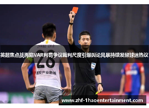 英超焦点战再陷VAR判罚争议裁判尺度引爆舆论风暴持续发酵球迷热议