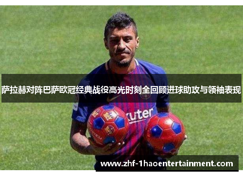 萨拉赫对阵巴萨欧冠经典战役高光时刻全回顾进球助攻与领袖表现