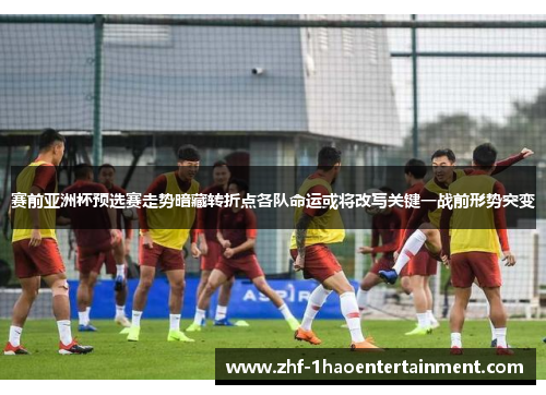 赛前亚洲杯预选赛走势暗藏转折点各队命运或将改写关键一战前形势突变