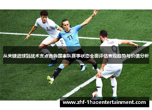 从关键进球到战术支点吉鲁国家队赛事状态全面评估表现趋势与价值分析