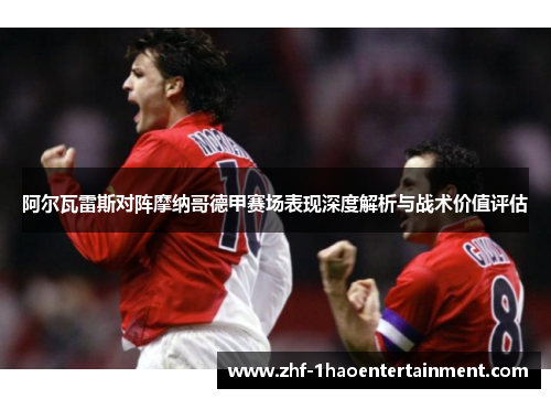 阿尔瓦雷斯对阵摩纳哥德甲赛场表现深度解析与战术价值评估