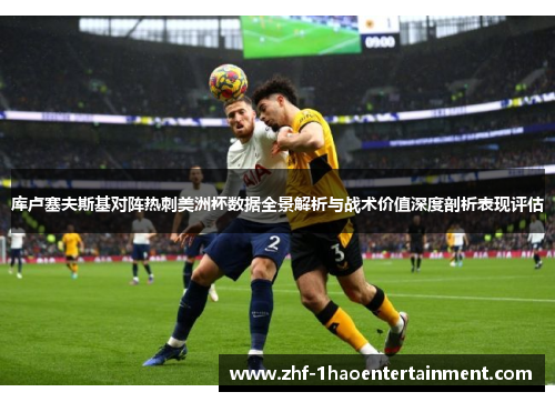 库卢塞夫斯基对阵热刺美洲杯数据全景解析与战术价值深度剖析表现评估 库卢塞夫斯基对阵热刺美洲杯数据全景解析与战术价值深度剖析表现评估