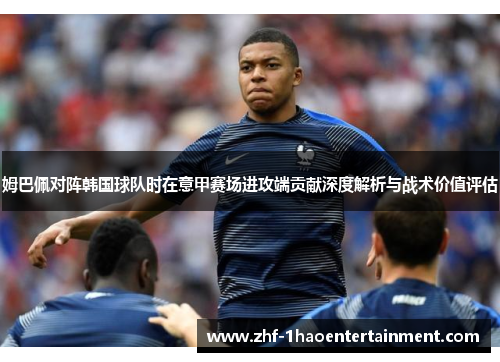 姆巴佩对阵韩国球队时在意甲赛场进攻端贡献深度解析与战术价值评估