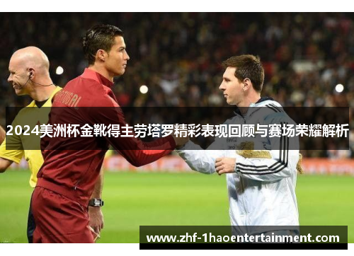 2024美洲杯金靴得主劳塔罗精彩表现回顾与赛场荣耀解析 2024美洲杯金靴得主劳塔罗精彩表现回顾与赛场荣耀解析