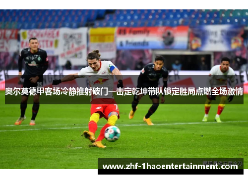 奥尔莫德甲客场冷静推射破门一击定乾坤带队锁定胜局点燃全场激情