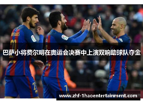 巴萨小将费尔明在奥运会决赛中上演双响助球队夺金