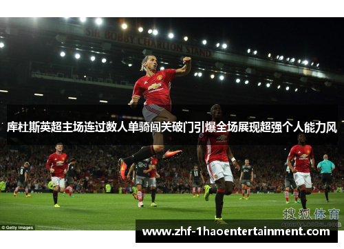 库杜斯英超主场连过数人单骑闯关破门引爆全场展现超强个人能力风