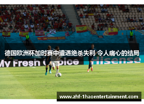 德国欧洲杯加时赛中遭遇绝杀失利 令人痛心的结局 德国欧洲杯加时赛中遭遇绝杀失利 令人痛心的结局