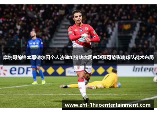 摩纳哥前锋本耶德尔因个人法律纠纷缺席周末联赛可能影响球队战术布局