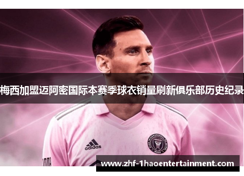 梅西加盟迈阿密国际本赛季球衣销量刷新俱乐部历史纪录