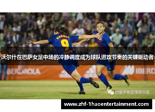 沃尔什在巴萨女足中场的冷静调度成为球队进攻节奏的关键驱动者