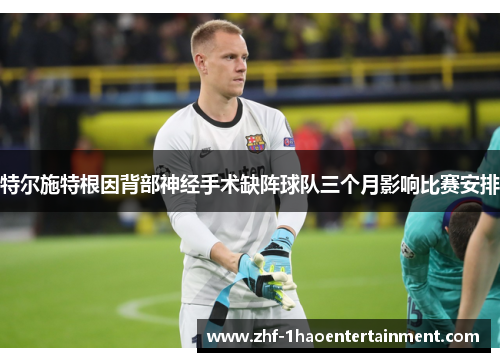 特尔施特根因背部神经手术缺阵球队三个月影响比赛安排