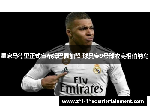 皇家马德里正式宣布姆巴佩加盟 球员穿9号球衣亮相伯纳乌
