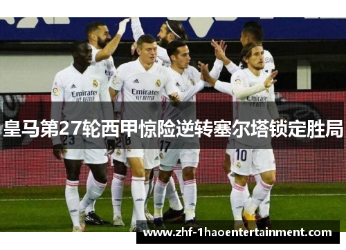 皇马第27轮西甲惊险逆转塞尔塔锁定胜局