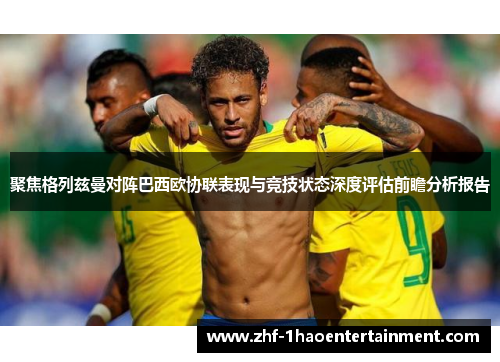 聚焦格列兹曼对阵巴西欧协联表现与竞技状态深度评估前瞻分析报告