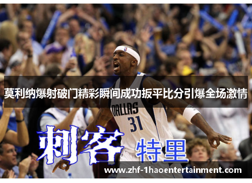 莫利纳爆射破门精彩瞬间成功扳平比分引爆全场激情