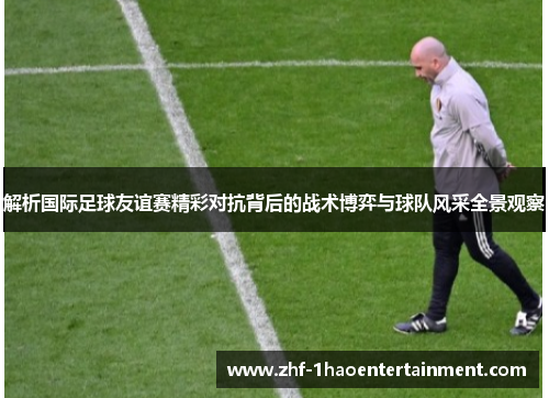 解析国际足球友谊赛精彩对抗背后的战术博弈与球队风采全景观察