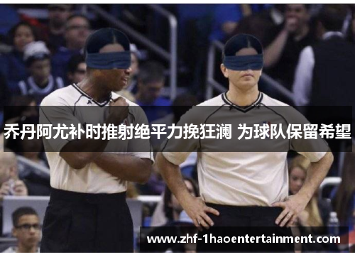 乔丹阿尤补时推射绝平力挽狂澜 为球队保留希望