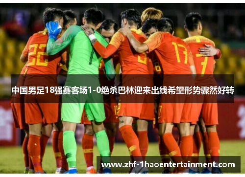 中国男足18强赛客场1-0绝杀巴林迎来出线希望形势骤然好转 中国男足18强赛客场1-0绝杀巴林迎来出线希望形势骤然好转