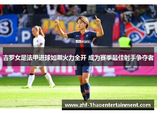 吉罗女足法甲进球如潮火力全开 成为赛季最佳射手争夺者