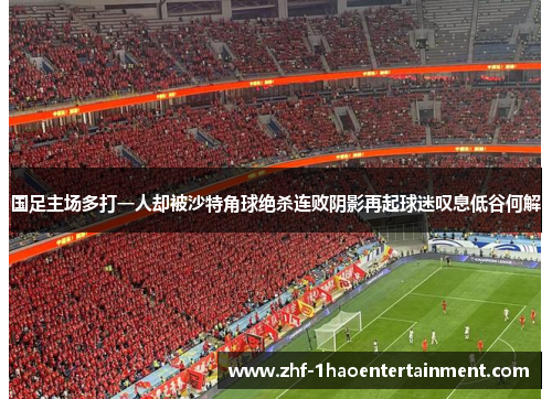 国足主场多打一人却被沙特角球绝杀连败阴影再起球迷叹息低谷何解