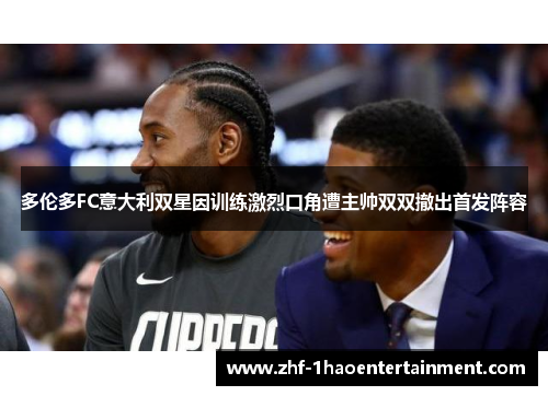 多伦多FC意大利双星因训练激烈口角遭主帅双双撤出首发阵容