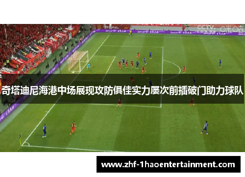 奇塔迪尼海港中场展现攻防俱佳实力屡次前插破门助力球队