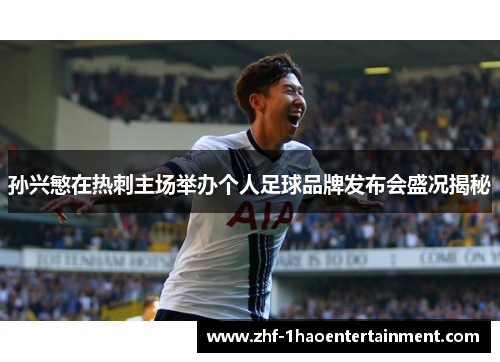 孙兴慜在热刺主场举办个人足球品牌发布会盛况揭秘