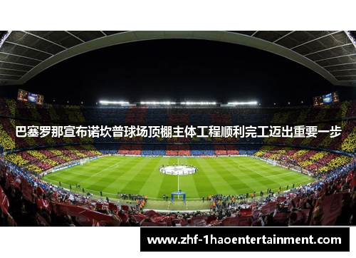 巴塞罗那宣布诺坎普球场顶棚主体工程顺利完工迈出重要一步