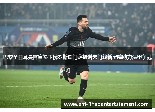 巴黎圣日耳曼官宣签下俄罗斯国门萨福诺夫门线新屏障助力法甲争冠