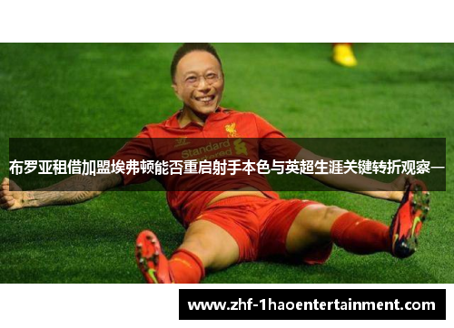 布罗亚租借加盟埃弗顿能否重启射手本色与英超生涯关键转折观察一