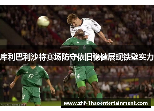 库利巴利沙特赛场防守依旧稳健展现铁壁实力