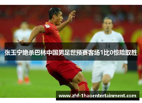 张玉宁绝杀巴林中国男足世预赛客场1比0惊险取胜