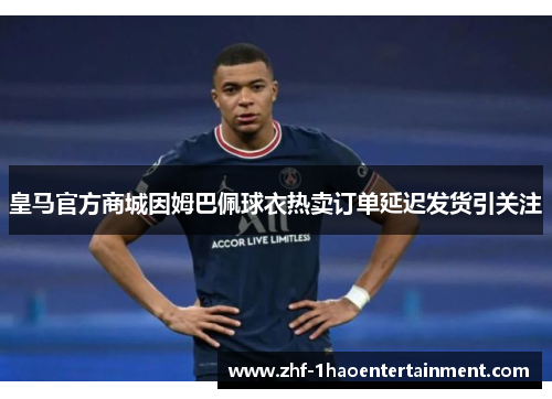 皇马官方商城因姆巴佩球衣热卖订单延迟发货引关注