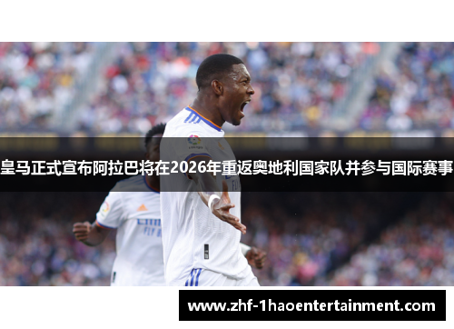 皇马正式宣布阿拉巴将在2026年重返奥地利国家队并参与国际赛事
