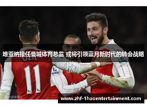 维亚纳接任曼城体育总监 或将引领蓝月新时代的转会战略