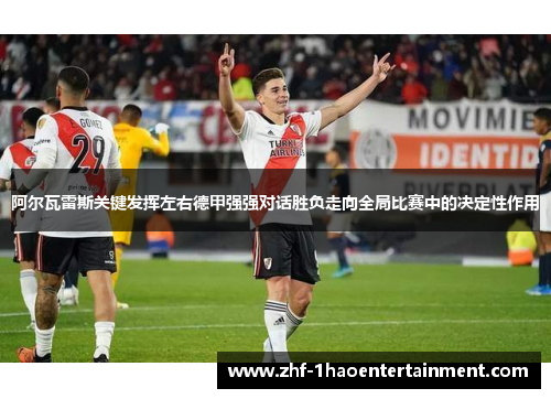 阿尔瓦雷斯关键发挥左右德甲强强对话胜负走向全局比赛中的决定性作用