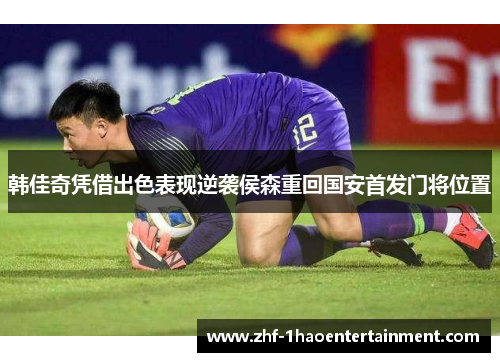 韩佳奇凭借出色表现逆袭侯森重回国安首发门将位置