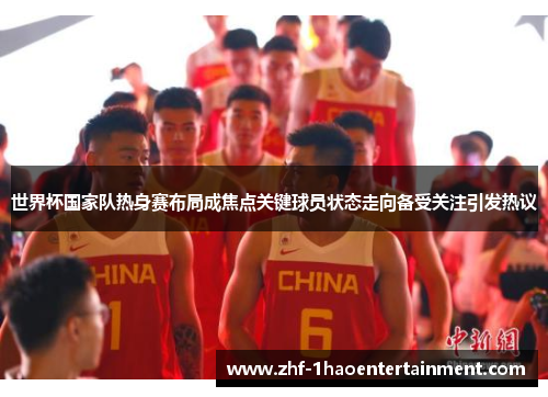 世界杯国家队热身赛布局成焦点关键球员状态走向备受关注引发热议