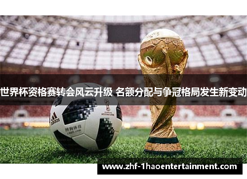 世界杯资格赛转会风云升级 名额分配与争冠格局发生新变动