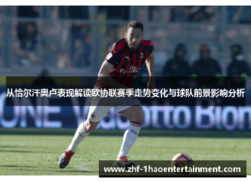从恰尔汗奥卢表现解读欧协联赛季走势变化与球队前景影响分析